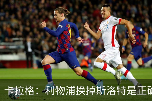 卡拉格：利物浦换掉斯洛特是正确决定，伊劳拉的踢法有冲击力
